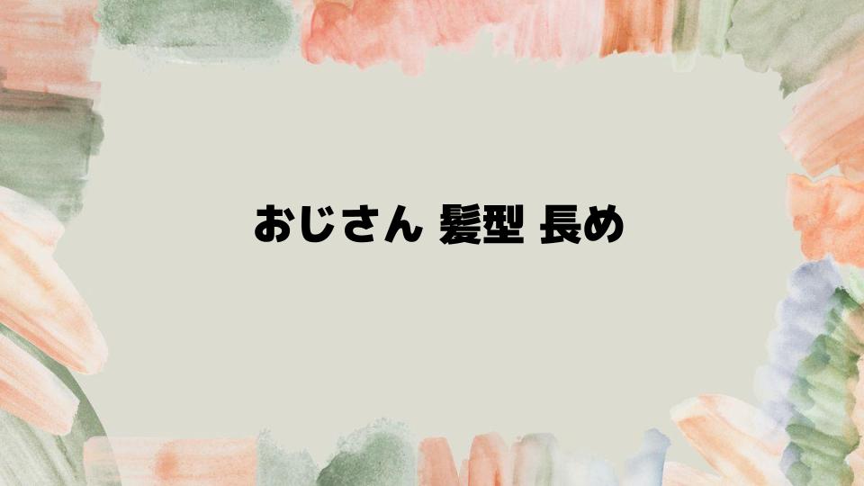 おじさん髪型長めで若々しさを演出する方法